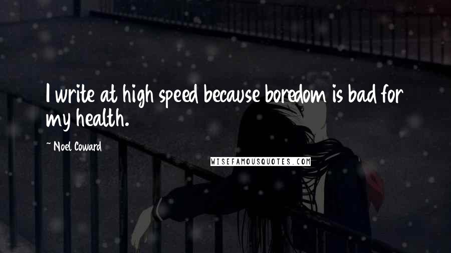 Noel Coward Quotes: I write at high speed because boredom is bad for my health.