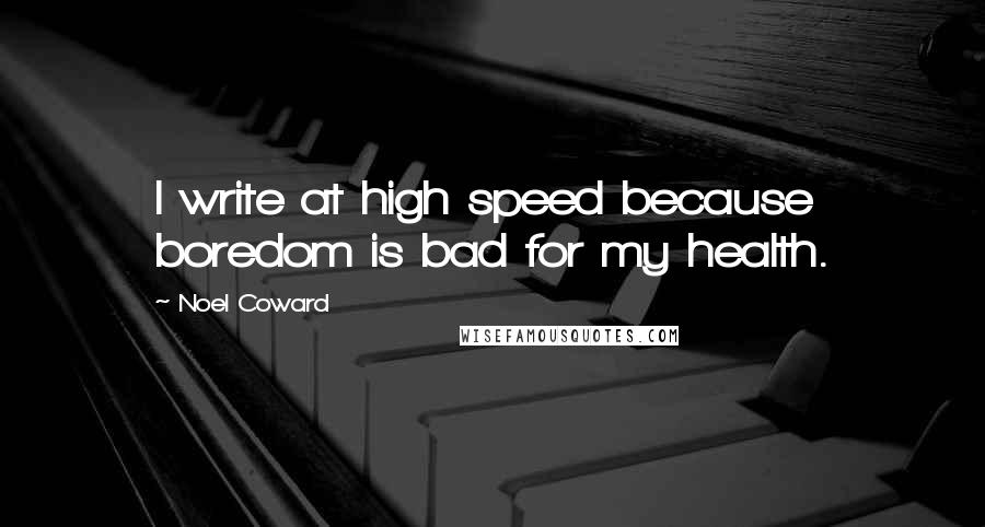 Noel Coward Quotes: I write at high speed because boredom is bad for my health.