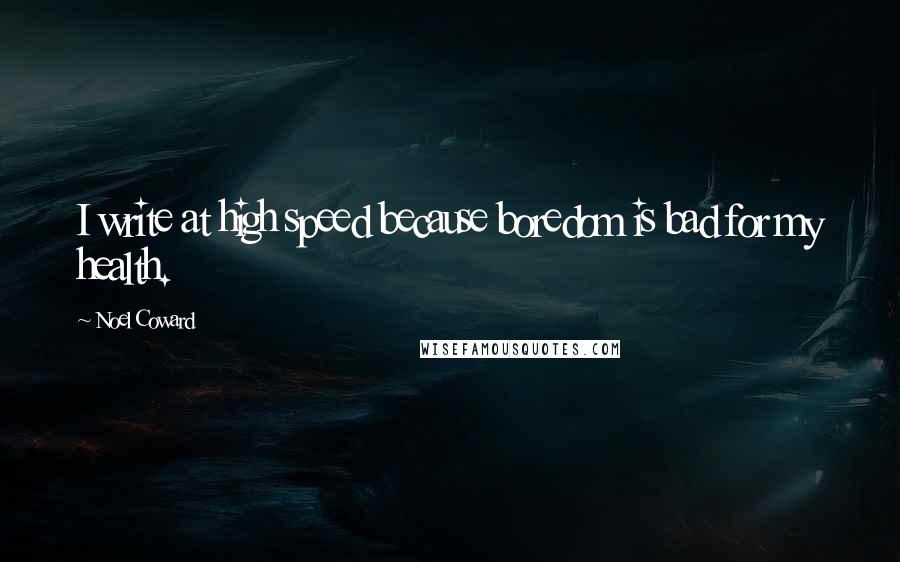 Noel Coward Quotes: I write at high speed because boredom is bad for my health.