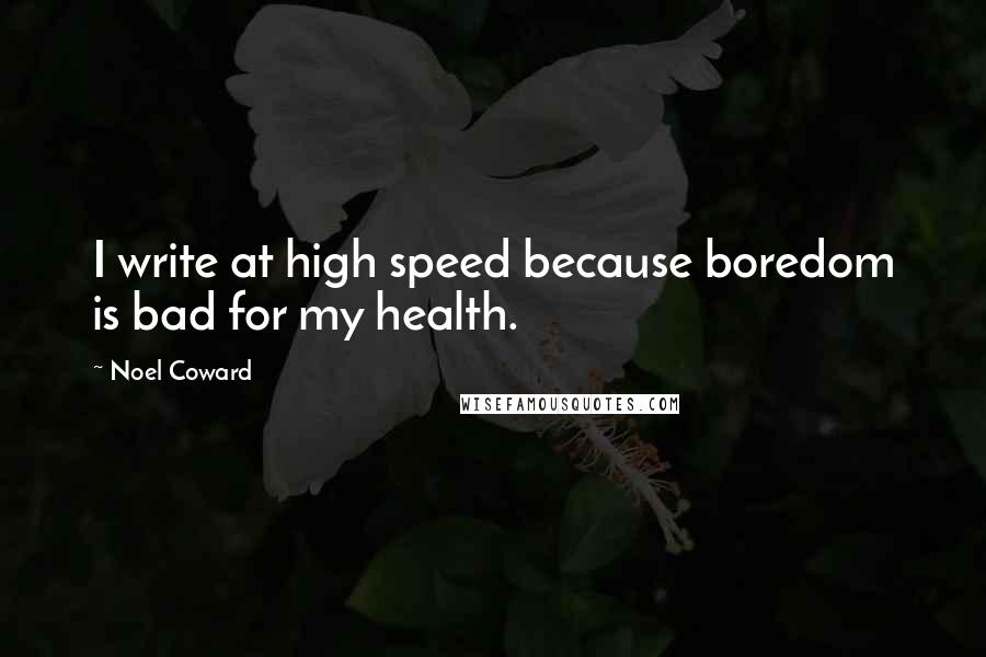 Noel Coward Quotes: I write at high speed because boredom is bad for my health.