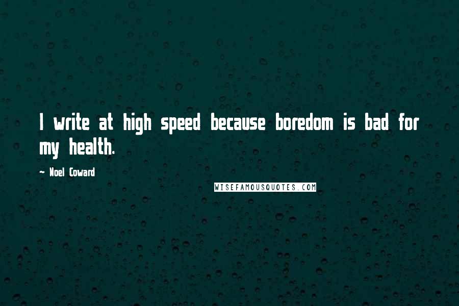 Noel Coward Quotes: I write at high speed because boredom is bad for my health.