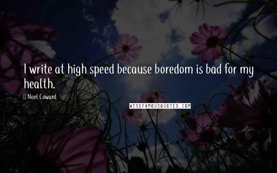 Noel Coward Quotes: I write at high speed because boredom is bad for my health.