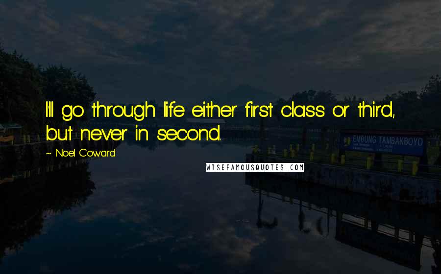 Noel Coward Quotes: I'll go through life either first class or third, but never in second.