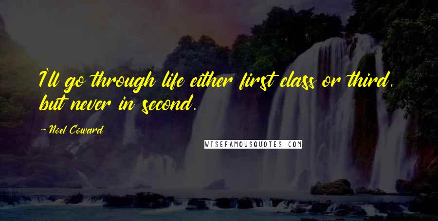 Noel Coward Quotes: I'll go through life either first class or third, but never in second.