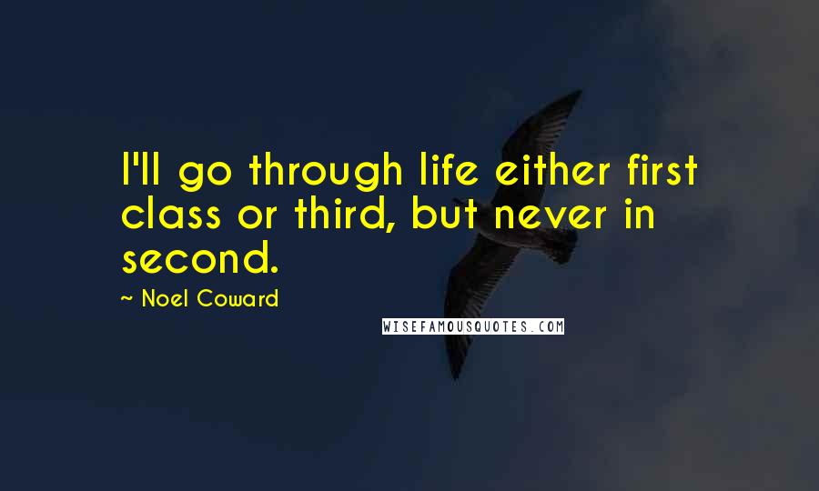 Noel Coward Quotes: I'll go through life either first class or third, but never in second.