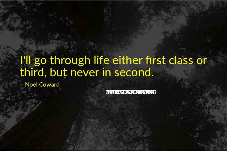 Noel Coward Quotes: I'll go through life either first class or third, but never in second.