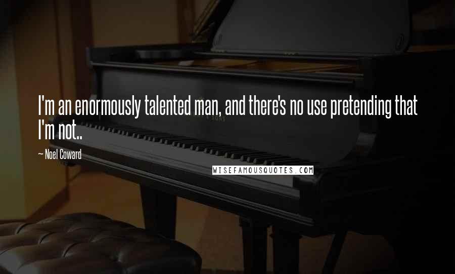 Noel Coward Quotes: I'm an enormously talented man, and there's no use pretending that I'm not..