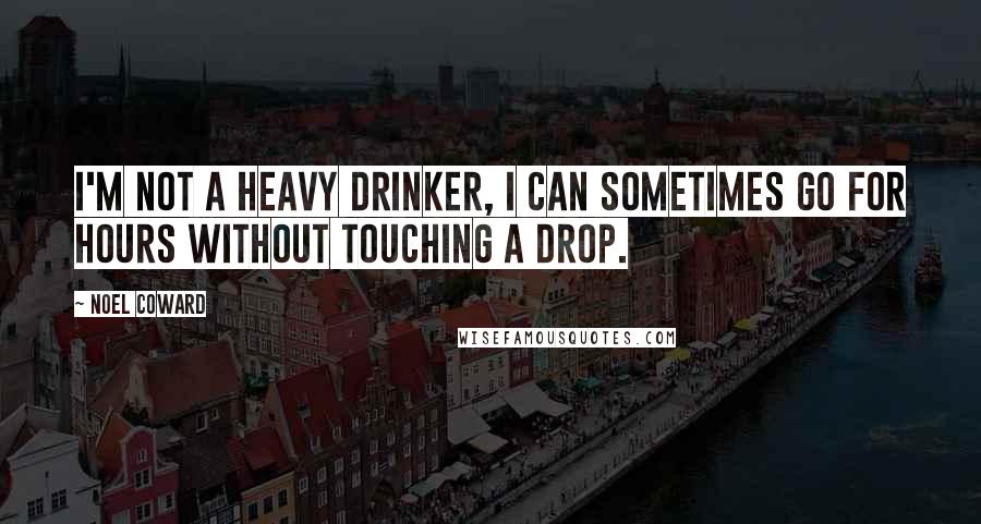 Noel Coward Quotes: I'm not a heavy drinker, I can sometimes go for hours without touching a drop.