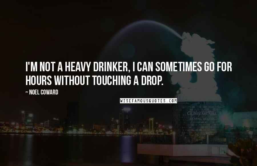 Noel Coward Quotes: I'm not a heavy drinker, I can sometimes go for hours without touching a drop.