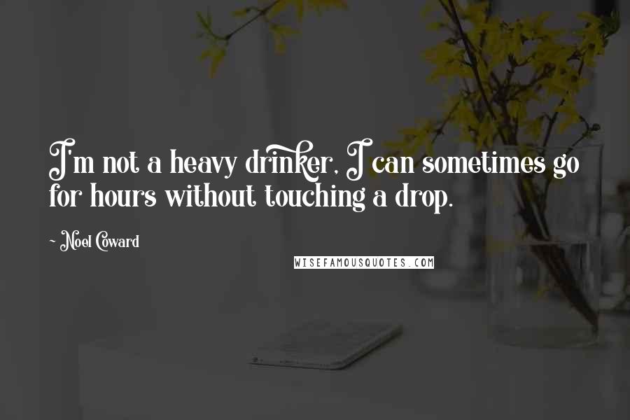 Noel Coward Quotes: I'm not a heavy drinker, I can sometimes go for hours without touching a drop.
