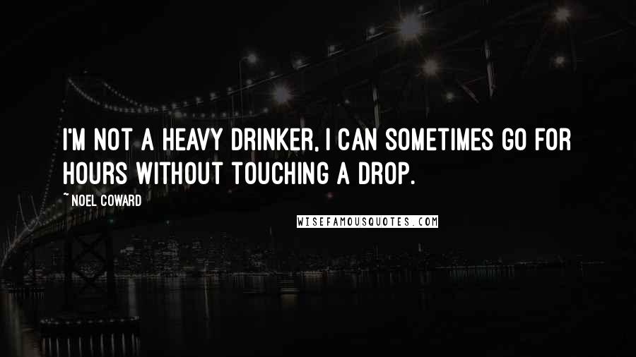 Noel Coward Quotes: I'm not a heavy drinker, I can sometimes go for hours without touching a drop.