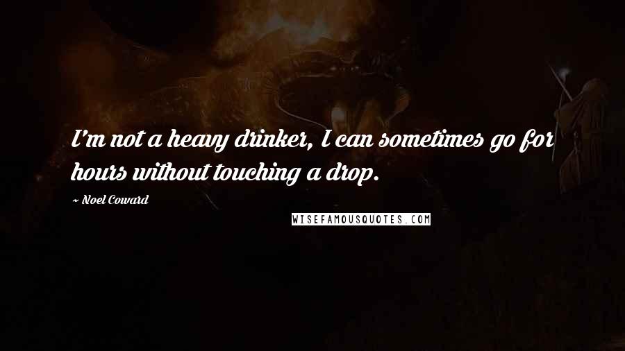 Noel Coward Quotes: I'm not a heavy drinker, I can sometimes go for hours without touching a drop.