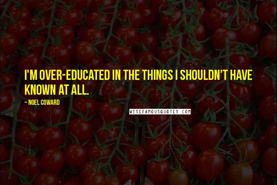 Noel Coward Quotes: I'm over-educated in the things I shouldn't have known at all.