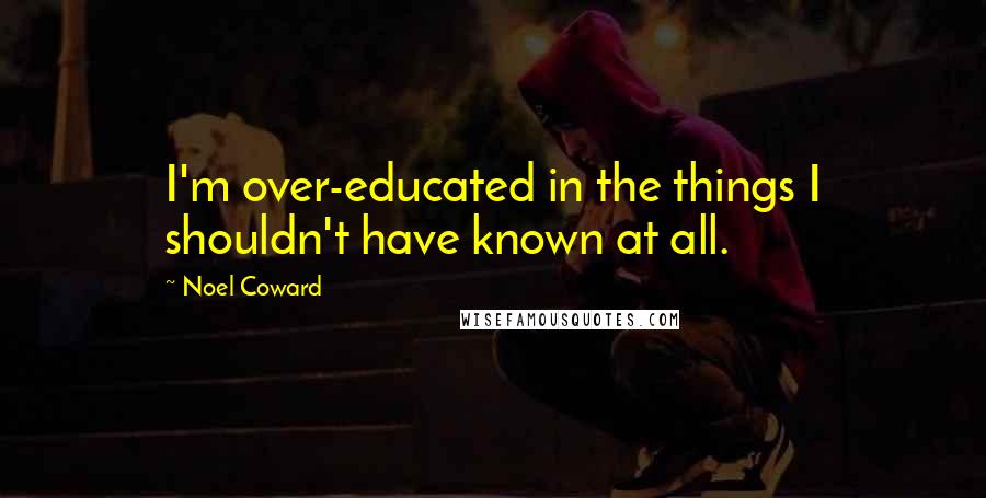 Noel Coward Quotes: I'm over-educated in the things I shouldn't have known at all.