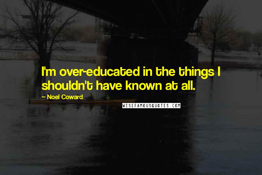 Noel Coward Quotes: I'm over-educated in the things I shouldn't have known at all.