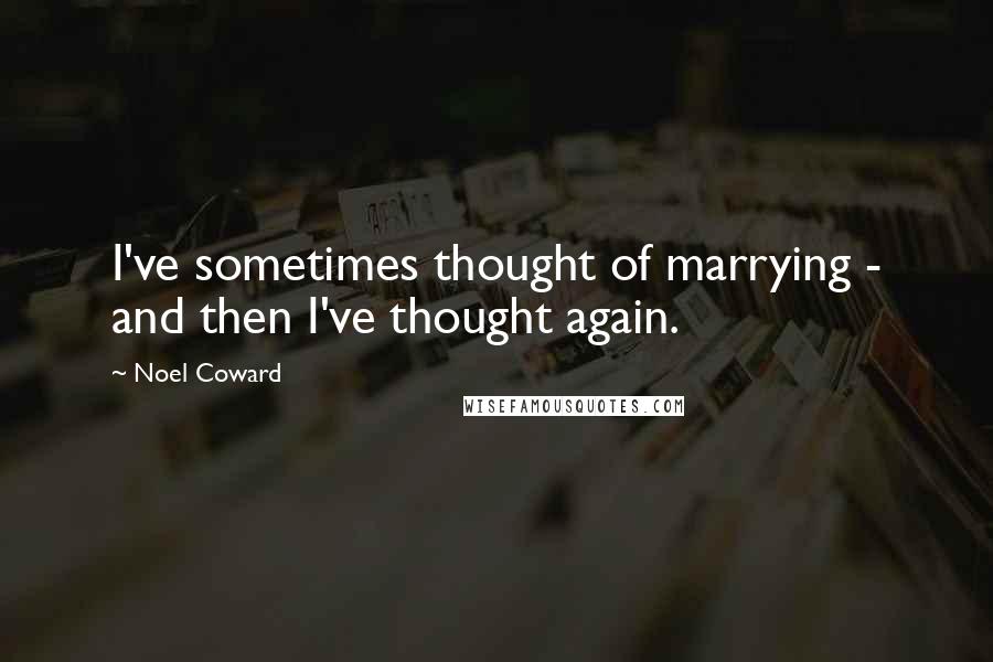 Noel Coward Quotes: I've sometimes thought of marrying - and then I've thought again.