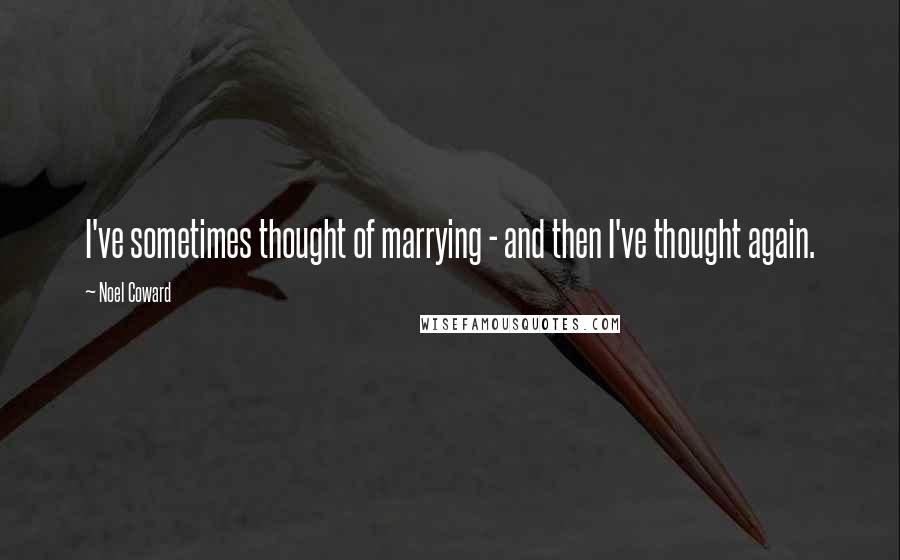 Noel Coward Quotes: I've sometimes thought of marrying - and then I've thought again.