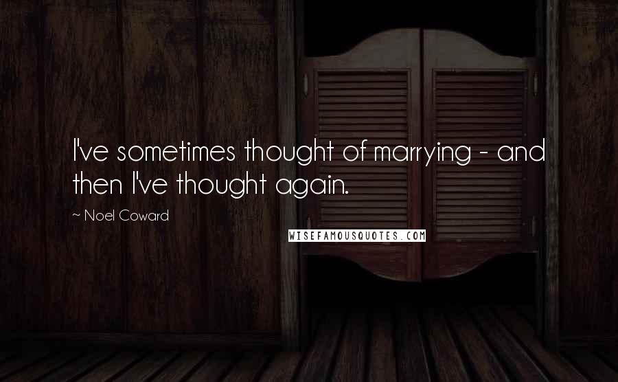 Noel Coward Quotes: I've sometimes thought of marrying - and then I've thought again.