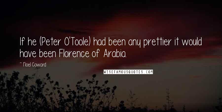 Noel Coward Quotes: If he (Peter O'Toole) had been any prettier it would have been Florence of Arabia.