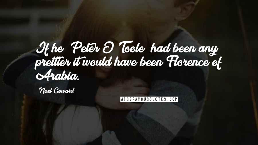 Noel Coward Quotes: If he (Peter O'Toole) had been any prettier it would have been Florence of Arabia.