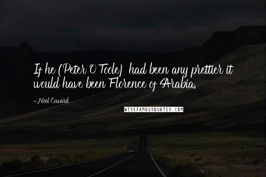 Noel Coward Quotes: If he (Peter O'Toole) had been any prettier it would have been Florence of Arabia.