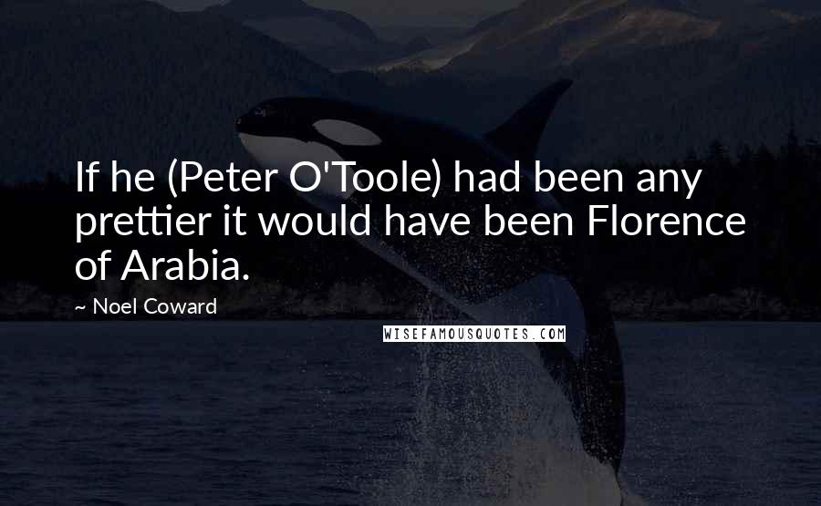 Noel Coward Quotes: If he (Peter O'Toole) had been any prettier it would have been Florence of Arabia.