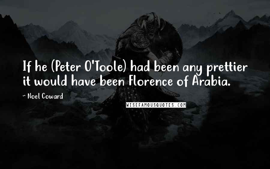 Noel Coward Quotes: If he (Peter O'Toole) had been any prettier it would have been Florence of Arabia.