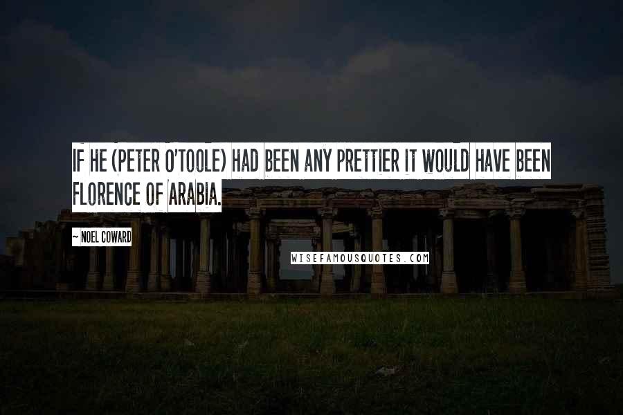 Noel Coward Quotes: If he (Peter O'Toole) had been any prettier it would have been Florence of Arabia.