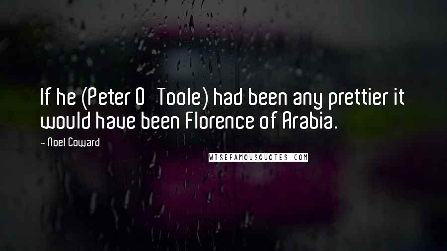 Noel Coward Quotes: If he (Peter O'Toole) had been any prettier it would have been Florence of Arabia.