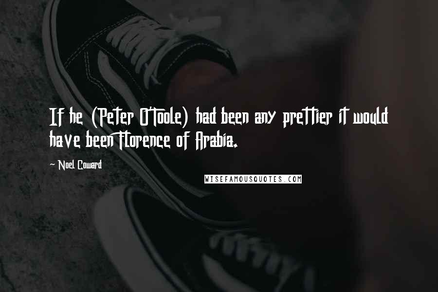 Noel Coward Quotes: If he (Peter O'Toole) had been any prettier it would have been Florence of Arabia.