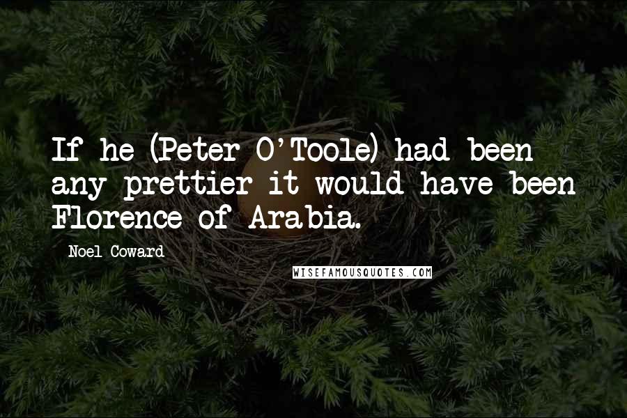 Noel Coward Quotes: If he (Peter O'Toole) had been any prettier it would have been Florence of Arabia.
