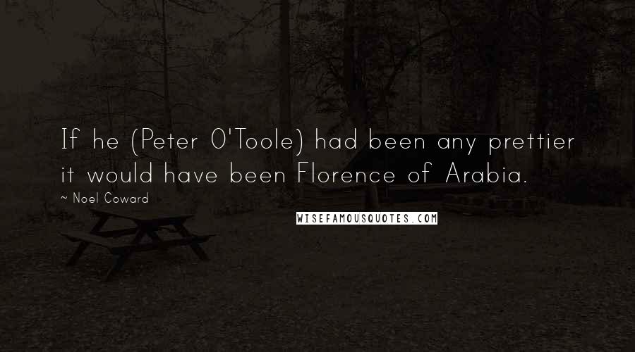 Noel Coward Quotes: If he (Peter O'Toole) had been any prettier it would have been Florence of Arabia.
