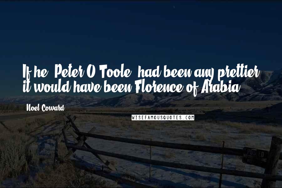 Noel Coward Quotes: If he (Peter O'Toole) had been any prettier it would have been Florence of Arabia.