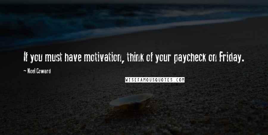 Noel Coward Quotes: If you must have motivation, think of your paycheck on Friday.