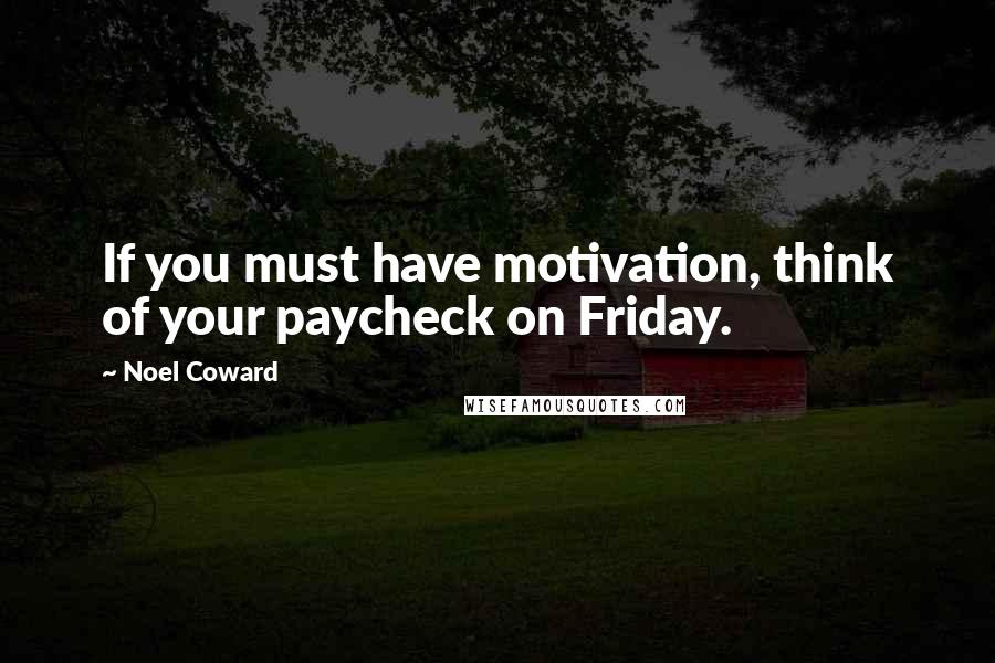 Noel Coward Quotes: If you must have motivation, think of your paycheck on Friday.