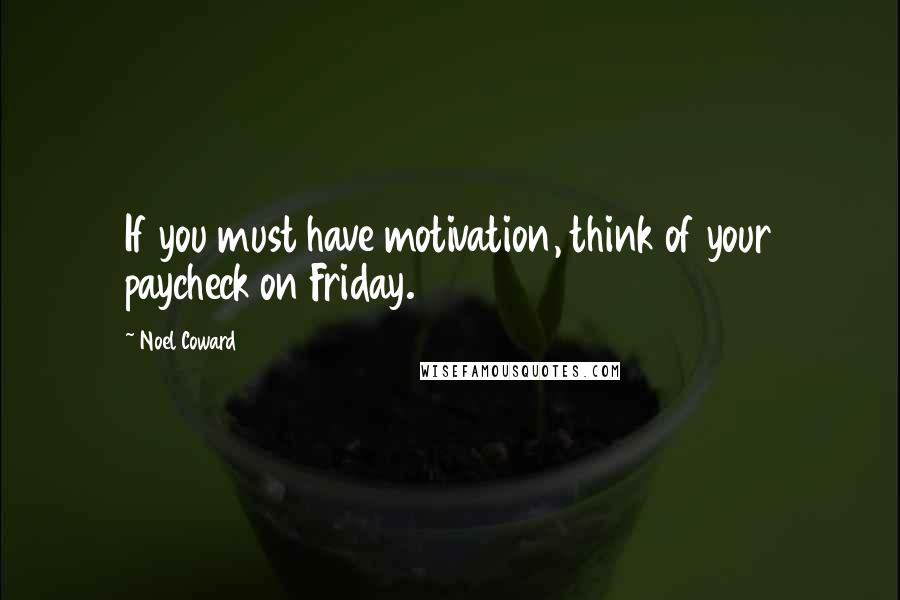 Noel Coward Quotes: If you must have motivation, think of your paycheck on Friday.