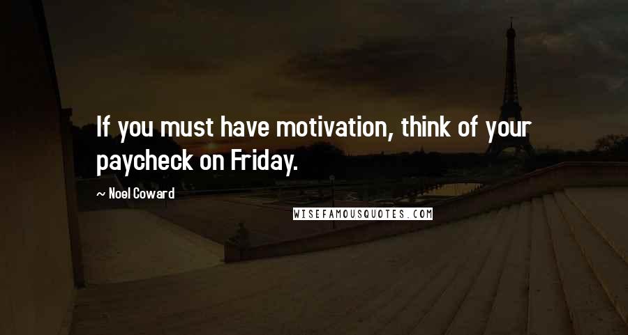 Noel Coward Quotes: If you must have motivation, think of your paycheck on Friday.