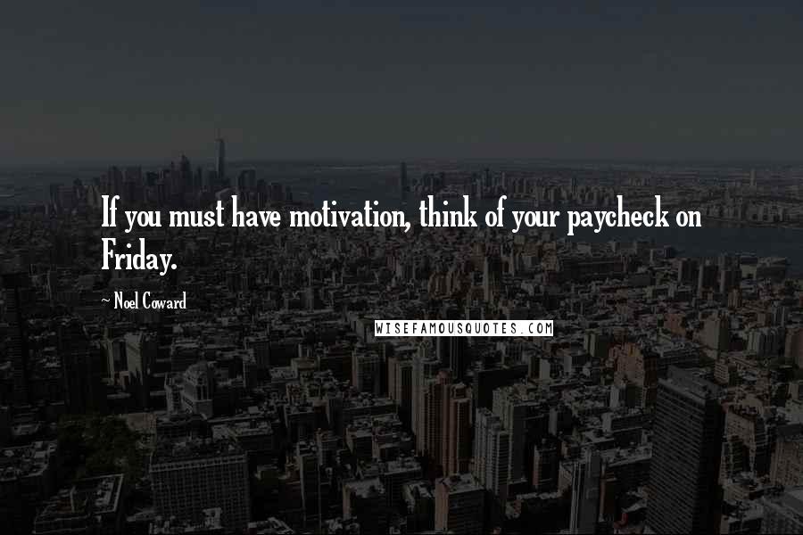 Noel Coward Quotes: If you must have motivation, think of your paycheck on Friday.