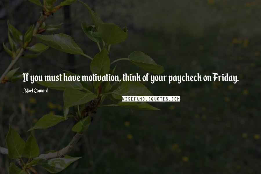 Noel Coward Quotes: If you must have motivation, think of your paycheck on Friday.