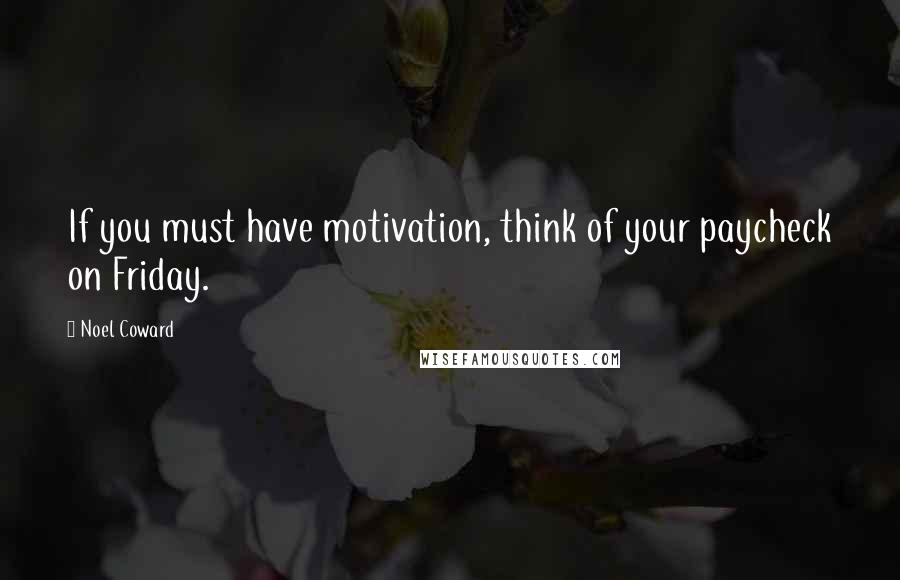 Noel Coward Quotes: If you must have motivation, think of your paycheck on Friday.