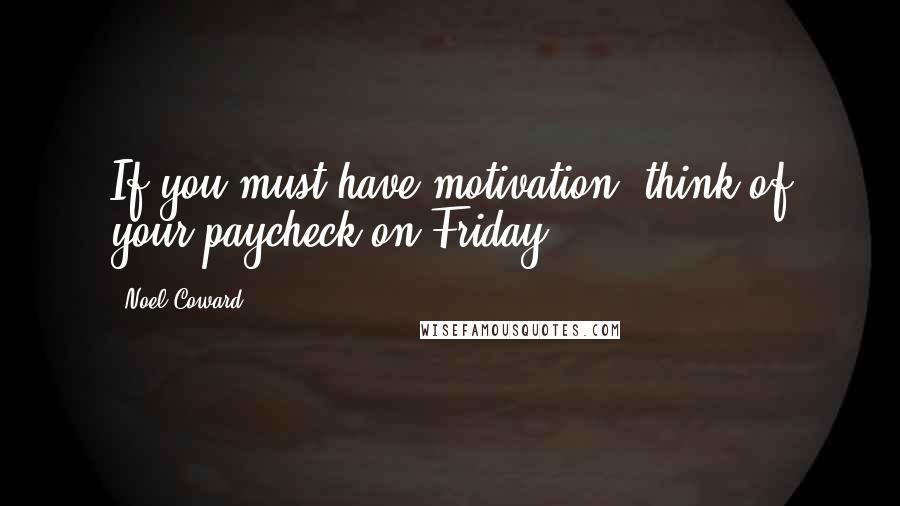Noel Coward Quotes: If you must have motivation, think of your paycheck on Friday.