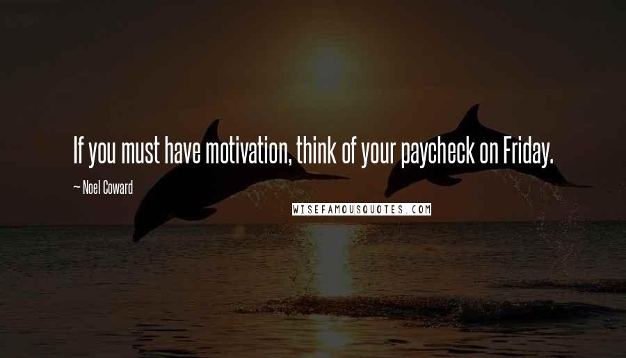 Noel Coward Quotes: If you must have motivation, think of your paycheck on Friday.