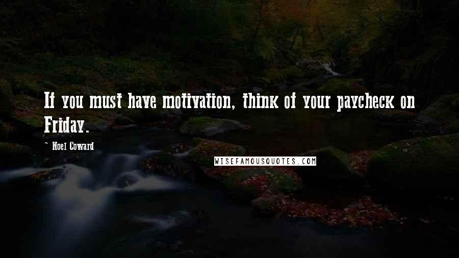 Noel Coward Quotes: If you must have motivation, think of your paycheck on Friday.