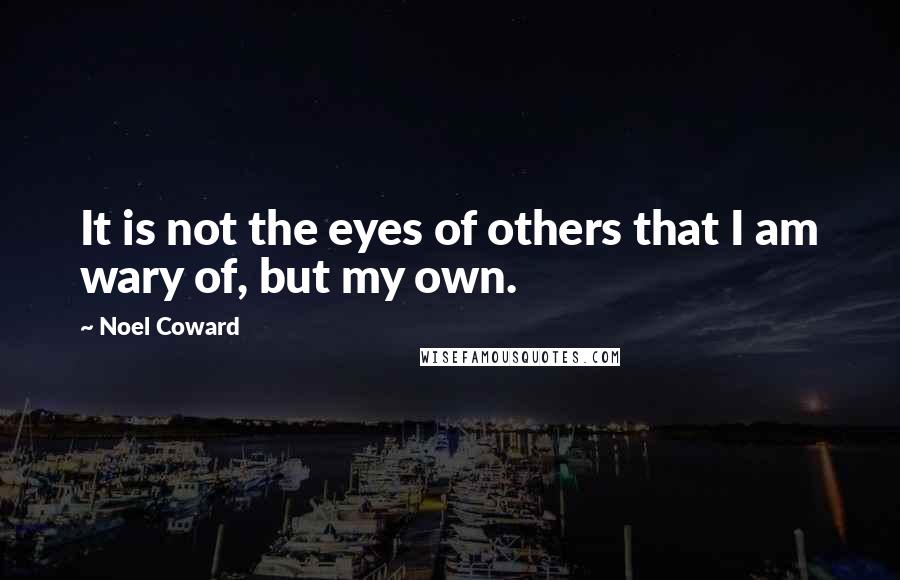 Noel Coward Quotes: It is not the eyes of others that I am wary of, but my own.