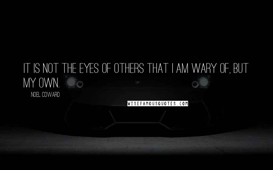 Noel Coward Quotes: It is not the eyes of others that I am wary of, but my own.