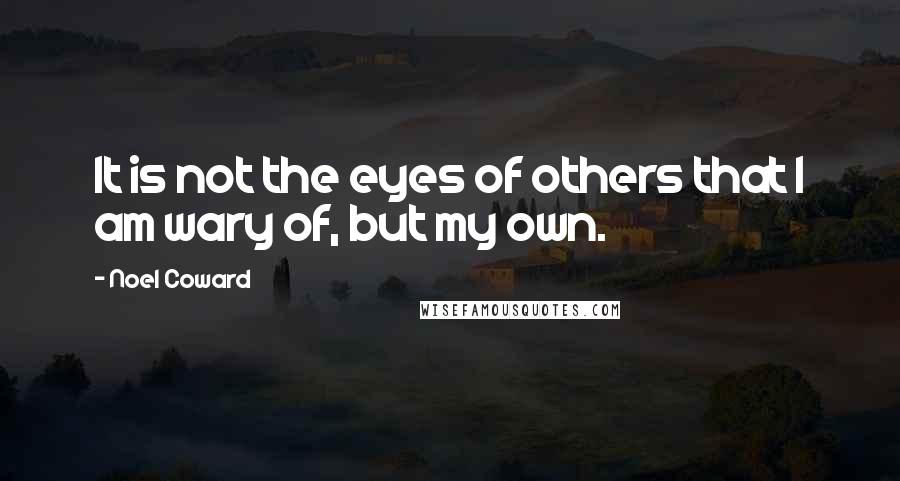 Noel Coward Quotes: It is not the eyes of others that I am wary of, but my own.