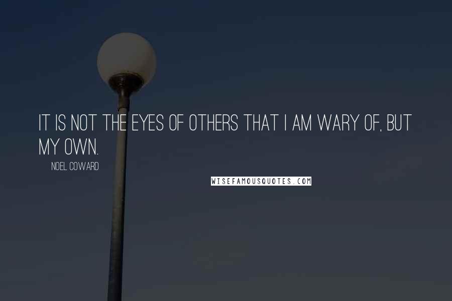 Noel Coward Quotes: It is not the eyes of others that I am wary of, but my own.