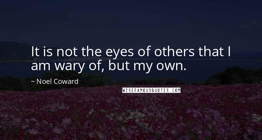 Noel Coward Quotes: It is not the eyes of others that I am wary of, but my own.