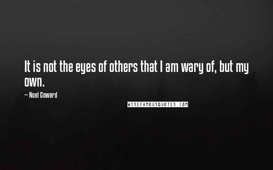 Noel Coward Quotes: It is not the eyes of others that I am wary of, but my own.