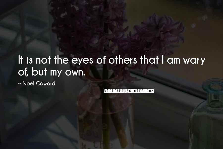 Noel Coward Quotes: It is not the eyes of others that I am wary of, but my own.